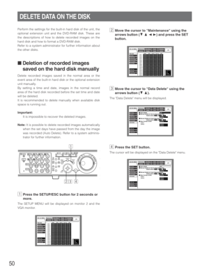 Page 5050
Perform the settings for the built-in hard disk of the unit, the
optional extension unit and the DVD-RAM disk. These are
the descriptions of how to delete recorded images on the
hard disk and how to format a DVD-RAM disk.
Refer to a system administrator for further information about
the other disks.
■ Deletion of recorded images
saved on the hard disk manually
Delete recorded images saved in the normal area or the
event area of the built-in hard disk or the optional extension
unit manually.
By setting...