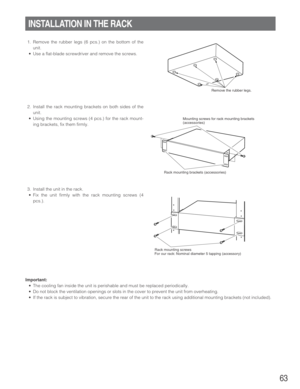 Page 6363
1. Remove the rubber legs (6 pcs.) on the bottom of the
unit.
•Use a flat-blade screwdriver and remove the screws.
2. Install the rack mounting brackets on both sides of the
unit.
•Using the mounting screws (4 pcs.) for the rack mount-
ing brackets, fix them firmly.
3. Install the unit in the rack.
•Fix the unit firmly with the rack mounting screws (4
pcs.).
INSTALLATION IN THE RACK
Remove the rubber legs.
Mounting screws for rack mounting brackets 
(accessories)
 Rack mounting brackets (accessories)...