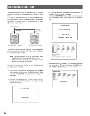 Page 3132
The mirroring function uses an auxiliary array of inexpen-
sive disks to record the same data on two disks at the same
time.
If an error or malfunction occurs on one of the hard disks,
the other disk still records the data normally. This ensures
reliability of the system, since the data will always be avail-
able on one of the disks.
To use this function, the Disk Recorder must be equipped
with an optional internal hard disk. Refer to the installation
for details of installing the disk.
Note:It is...