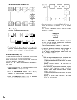 Page 8184


(camera 1 to 5 are assigned to a group)
3. To display a Single Spot image, select an image to be
displayed on the monitor by pressing one of the numer-
ic buttons that the indicator in the button lights up.
Multi Sequence (Live)
A series of camera images can be displayed in succession
on the monitor screen for the specified duration.
Each sequence step can be combined with four screen
segments (quad) and single image.
Refer to the 5 - 1 - 1 MULTI LIVE SEQUENCE SETUP for fur-
ther details.
1. Select...