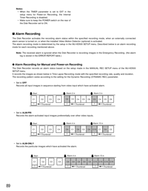 Page 8689
Alarm Recording
The Disk Recorder activates the recording alarm status within the specified recording mode, when an externally connected
alarm sensor is turned on, or when the installed Video Motion Detector (optional) is activated.
The alarm recording mode is determined by the setup in the WJ-HD500 SETUP menu. Described below is an alarm recording
mode for each recording mentioned above.
Note:The received alarm is ignored when the Disk Recorder is recording images in the Emergency Recording. (the...