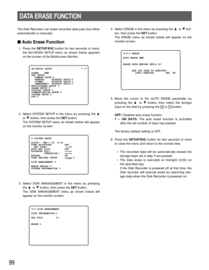 Page 9699
DATA ERASE FUNCTION
The Disk Recorder can erase recorded data past due either
automatically or manually.
Auto Erase Function
1. Press the SETUP/ESCbutton for two seconds or more,
the WJ-HD500 SETUP menu as shown below appears
on the screen of the Multiscreen Monitor.
2. Select SYSTEM SETUP in the menu by pressing the D
or Cbutton, then press the SETbutton.
The SYSTEM SETUP menu as shown below will appear
on the monitor screen
3. Select DISK MANAGEMENT in the menu by pressing
the D or Cbutton, then...