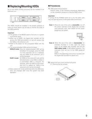 Page 99
■Replacing/Mounting HDDs
Up to four HDDs (locally procured) can be installed in an
extension unit.
The HDDs should be installed in the proper positions in
order as shown above. Do not skip or reverse the order of
the HDD positions. 
Important
•The position of the MODE switch of all units in a system
must be the same. 
•When set to RAID5, the digital disk recorder will not
access the HDD preinstalled in it, but will access only
the HDDs in the extension unit.
•Refer to the dealer for the compatible HDDs...