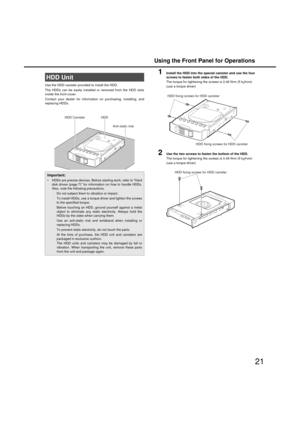 Page 21Using the Front Panel for Operations
21
Use the HDD canister provided to install the HDD. 
The HDDs can  be easily installed or removed from the HDD slots
inside the front cover. 
Contact your dealer for informati on on purchasing, installing, and
replacing HDDs.
1Install the HDD into the special canister and use the four
screws to fasten both sides of the HDD. 
The tor que for tightening the scre w g
(use a tor que driver) 
2Use the two screws to fasten the bottom of the HDD. 
The torque for tightening...