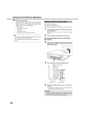 Page 28Using the Front Panel for Operations
28
11Check the disk information. 
Check the follo wing content related to the HDD under [Disk
information] on the settings menu of the netw ork disk
recorder. Refer to the network disk recorder s Setup
Instructions (PDF file) for more information. 
 HDD capacity 
 HDD remaining capacity 
 Hour meter 
 Disk operation mode 
 Date range of video recorded on the HDD 
Note:
 You cannot remove individual HDDs  by opening the front panel 
w hile operating in RAID5 or RAID6...