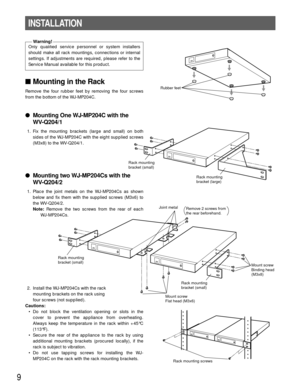 Page 99
Joint metalRemove 2 screws from 
the rear beforehand.
Rack mounting
bracket (small)
Rack mounting
bracket (small)
 Mount screw
 Binding head
 (M3x8)
Mount screw
Flat head (M3x6)
Mounting in the Rack
Remove the four rubber feet by removing the four screws
from the bottom of the WJ-MP204C.
Mounting One WJ-MP204C with the 
WV-Q204/1
1. Fix the mounting brackets (large and small) on both
sides of the WJ-MP204C with the eight supplied screws
(M3x8) to the WV-Q204/1.
Mounting two WJ-MP204Cs with the...