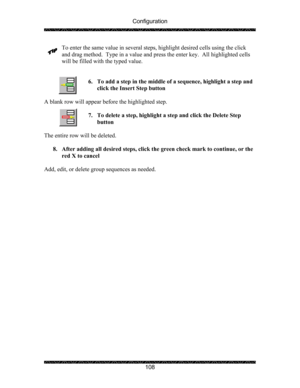 Page 112Configuration 
 
 
108  To enter the same value in several steps, highlight desired cells using the click 
and drag method.  Type in a value and press the enter key.  All highlighted cells 
will be filled with the typed value. 
 
 
6. To add a step in the middle of a sequence, highlight a step and 
click the Insert Step button 
 
A blank row will appear before the highlighted step. 
 
7. To delete a step, highlight a step and click the Delete Step 
button 
 
The entire row will be deleted. 
 
8. After...