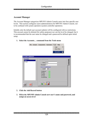 Page 128Configuration 
 
 
124   
Account Manager 
 
The Account Manager categorizes MPU955 Admin Console users into four specific user 
levels.  This section configures users (administrators) for MPU955 Admin Console, not 
to be confused with system operators (system controller operators). 
   
Initially only the default user account (admin) will be configured with no restrictions.  
This account cannot be deleted (for safety purposes) nor can the level be changed, but it 
is recommended that the user name be...