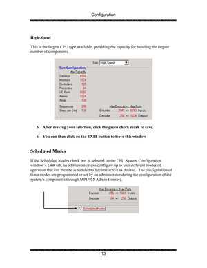 Page 17Configuration 
 
 
13   
High-Speed 
 
This is the largest CPU type available, providing the capacity for handling the largest 
number of components. 
 
 
 
5. After making your selection, click the green check mark to save.  
 
6. You can then click on the EXIT button to leave this window 
 
 
Scheduled Modes 
 
If the Scheduled Modes check box is selected on the CPU System Configuration 
window’s Unit tab, an administrator can configure up to four different modes of 
operation that can then be...