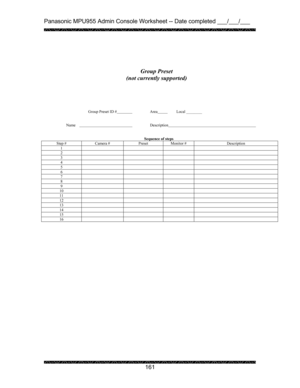 Page 165Panasonic MPU955 Admin Console Worksheet -- Date completed ___/___/___ 
 
 
161   
 
 
 
 
 
 
 
 
 
         Group Preset ID #  Area          Local ________   
 
 
Name    
 Description      
 
 
Sequence of steps 
Step #  Camera #  Preset  Monitor #  Description 
1       2       3       4       5       6       7       8       9       10       11       12       13       14       15       16       
 
 Group Preset  
(not currently supported) 