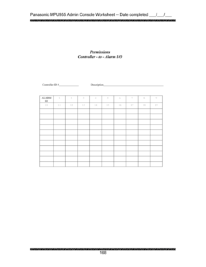 Page 172Panasonic MPU955 Admin Console Worksheet -- Date completed ___/___/___ 
 
 
168   
 
 
 
 
 
 
 
Controller ID #    Description      
 
 
 
ALARM 
IO 1 2 3 4 5 6 7 8 9 
10  11 12 13 14 15 16 17 18 19 
           
           
           
           
           
           
           
           
           
           
           
 
 Permissions 
Controller - to - Alarm I/O  