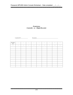 Page 175Panasonic MPU955 Admin Console Worksheet -- Date completed ___/___/___ 
 
 
171   
 
 
 
 
 
 
 
Permissions 
Controller - to – Digital Recorder 
 
 
 
 
 
Controller ID #    Description      
 
 
 
Recorder 
ID 1 2 3 4 5 6 7 8 9 
10 11 12 13 14 15 16 17 18 19 
          
          
          
          
          
          
          
          
          
          
          
  