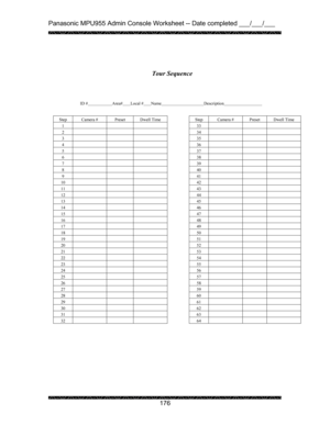 Page 180Panasonic MPU955 Admin Console Worksheet -- Date completed ___/___/___ 
 
 
176   
 
 
 
 
 
ID #       Area#      Local #       Name    Description   
 
 
Step Camera #  Preset Dwell Time    Step Camera #  Preset Dwell Time 
1       33    
2       34    
3       35    
4       36    
5       37    
6       38    
7       39    
8       40    
9       41    
10        42      
11        43      
12        44      
13        45      
14        46      
15        47      
16        48      
17        49...