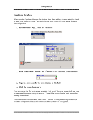 Page 21Configuration 
 
 
17 
Creating a Database 
 
When entering Database Manager for the first time, there will not
 be any .adm files listed, 
as none have yet been created.  An administrator must create and name a new database 
for configuration. 
 
1. Select Database Mgr… from the File menu 
 
 
 
   
 
 
2. Click on the “New” button – the 2
nd button in the Database Archive section 
 
 
 
3. Type in a new name for the new database in this field 
 
4. Click the green check mark 
 
Enter any name that fits...