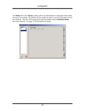Page 56Configuration 
 
 
52   
The Modes tab on the Alarms window allows an administrator to determine what modes 
are active for an alarm.  By default, all four modes are active, even if all four have not yet 
been defined.  This tab will be grayed out and inaccessible unless Scheduled Modes 
have been selected.  See page 13 for full details on modes. 
 
 
 
 
 
  