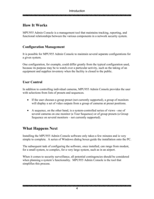 Page 8Introduction 
 
 
4 
 
How It Works 
 
MPU955 Admin Console is a management tool that maintains tracking, reporting, and 
functional relationships between the various components in a network security system. 
 
 
Configuration Management 
 
It is possible for MPU955 Admin Console to maintain several separate configurations for 
a given system.   
 
One configuration, for example, could differ greatly from the typical configuration used, 
because its purpose may be to watch over a particular activity,...