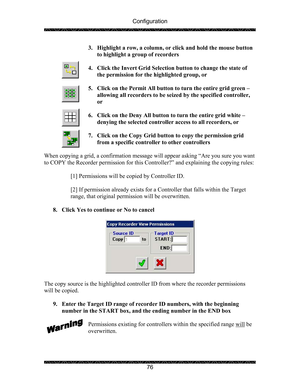 Page 80Configuration 
 
 
76  3. Highlight a row, a column, or click and hold the mouse button 
to highlight a group of recorders 
 
4. Click the Invert Grid Selection button to change the state of 
the permission for the highlighted group, or 
 
5. Click on the Permit All button to turn the entire grid green – 
allowing all recorders to be seized by the specified controller, 
or 
 
6. Click on the Deny All button to turn the entire grid white – 
denying the selected controller access to all recorders, or 
 
7....