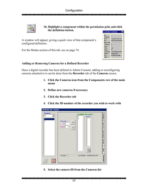 Page 81Configuration 
 
 
77   
10. Highlight a component within the permission grid, and click 
the definition button. 
 
 
A window will appear; giving a quick view of that component’s 
configured definition. 
 
For the Modes section of this tab, see on page 74. 
 
 
 
Adding or Removing Cameras for a Defined Recorder 
 
Once a digital recorder has been defined in Admin Console, adding or reconfiguring 
cameras attached to it can be done from the Recorder tab of the Cameras screen. 
 
1. Click the Cameras...