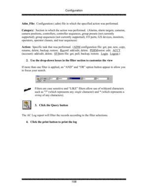 Page 113Configuration 
 
 
108  Adm_File:  Configuration (.adm) file in which the specified action was performed. 
 
Category:  Section in which the action was performed.  (Alarms, alarm targets, cameras, 
camera positions, controllers, controller sequences, group presets (not currently 
supported), group sequences (not currently supported), I/O ports, GX devices, monitors, 
operators, operator classes, and tour sequences) 
 
Action:  Specific task that was performed.  (ADM
 configuration file: get, put, new,...