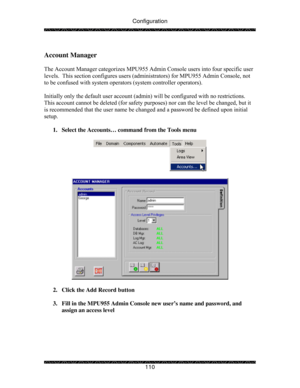 Page 115Configuration 
 
 
110   
Account Manager 
 
The Account Manager categorizes MPU955 Admin Console users into four specific user 
levels.  This section configures users (administrators) for MPU955 Admin Console, not 
to be confused with system operators (system controller operators). 
   
Initially only the default user account (admin) will be configured with no restrictions.  
This account cannot be deleted (for safety purposes) nor can the level be changed, but it 
is recommended that the user name be...