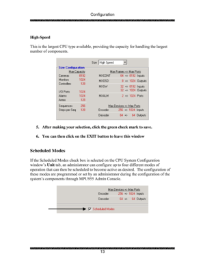 Page 18Configuration 
 
 
13   
High-Speed 
 
This is the largest CPU type available, providing the capacity for handling the largest 
number of components. 
 
 
 
5.  After making your selection, click the green check mark to save.  
 
6.  You can then click on the EXIT button to leave this window 
 
 
Scheduled Modes 
 
If the Scheduled Modes check box is selected on the CPU System Configuration 
window’s Unit tab, an administrator can configure up to four different modes of 
operation that can then be...