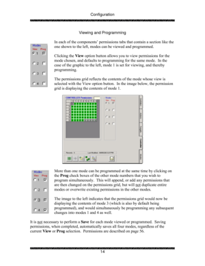 Page 19Configuration 
 
 
14  Viewing and Programming 
 
In each of the components’ permissions tabs that contain a section like the 
one shown to the left, modes can be viewed and programmed. 
 
Clicking the View option button allows you to view permissions for the 
mode chosen, and defaults to programming for the same mode.  In the 
case of the graphic to the left, mode 1 is set for viewing, and thereby 
programming. 
 
The permissions grid reflects the contents of the mode whose view is 
selected with the...