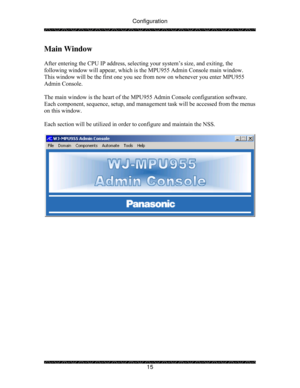 Page 20Configuration 
 
 
15 
Main Window 
 
After entering the CPU IP address, selecting your system’s size, and exiting, the 
following window will appear, which is the MPU955 Admin Console main window.  
This window will be the first one you see from now on whenever you enter MPU955 
Admin Console. 
 
The main window is the heart of the MPU955 Admin Console configuration software.  
Each component, sequence, setup, and management task will be accessed from the menus 
on this window. 
 
Each section will be...