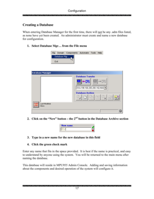 Page 22Configuration 
 
 
17 
Creating a Database 
 
When entering Database Manager for the first time, there will not
 be any .adm files listed, 
as none have yet been created.  An administrator must create and name a new database 
for configuration. 
 
1.  Select Database Mgr… from the File menu 
 
 
 
   
 
 
2.  Click on the “New” button – the 2
nd button in the Database Archive section 
 
 
 
3.  Type in a new name for the new database in this field 
 
4.  Click the green check mark 
 
Enter any name that...