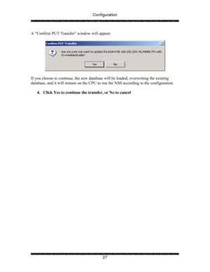 Page 32Configuration 
 
 
27  A “Confirm PUT Transfer” window will appear.   
 
 
 
If you choose to continue, the new database will be loaded, overwriting the existing 
database, and it will remain on the CPU to run the NSS according to the configuration. 
 
4.  Click Yes to continue the transfer, or No to cancel 
  