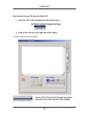 Page 34Configuration 
 
 
29   
Retrieving the System File from the Main CPU 
 
1.  Select the CPU Units command from the Domain menu 
 
 
 
2.  Click on the SYS tab on the right side of the window 
 
The following window will appear. 
 
 
 
Choose “01A” from the SYS Transfer drop-down 
menu (01 is the system unit ID in this example) 
 
  