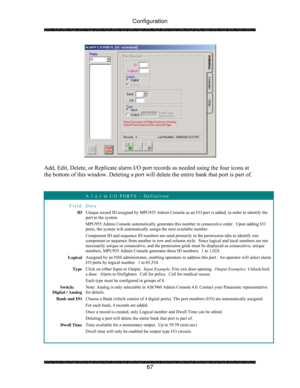 Page 72Configuration 
 
 
67 
 
 
Add, Edit, Delete, or Replicate alarm I/O port records as needed using the four icons at 
the bottom of this window. Deleting a port will delete the entire bank that port is part of. 
 
 
 A l a r m I/O PORTS – Definition 
Field Data 
ID Unique record ID assigned by MPU955 Admin Console as an I/O port is added, in order to identify the 
port to the system. 
MPU955 Admin Console automatically generates this number in consecutive order.  Upon adding I/O 
ports, the system will...