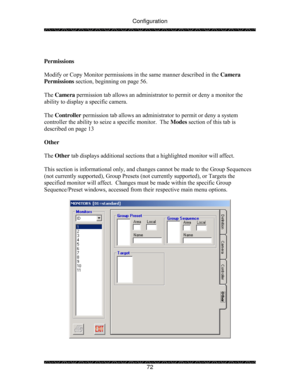 Page 77Configuration 
 
 
72   
 
Permissions 
 
Modify or Copy Monitor permissions in the same manner described in the Camera 
Permissions section, beginning on page 56.   
 
The Camera permission tab allows an administrator to permit or deny a monitor the 
ability to display a specific camera. 
 
The Controller permission tab allows an administrator to permit or deny a system 
controller the ability to seize a specific monitor.  The Modes section of this tab is 
described on page 13 
 
Other 
 
The Other tab...