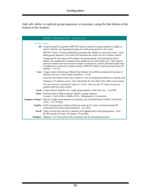 Page 98Configuration 
 
 
93  Add, edit, delete, or replicate group sequences, as necessary, using the four buttons at the 
bottom of this window. 
 
 
 GROUP SEQUENCES – Definition 
Field Data 
ID Unique record ID assigned by MPU955 Admin Console as a group sequence is added, in 
order to identify one programmed group of several group presets to the system. 
MPU955 Admin Console automatically generates this number in consecutive order.  Upon 
adding group sequences, the system will automatically assign the...