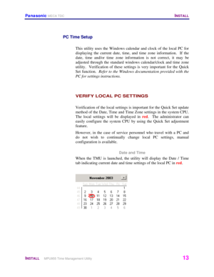Page 14Panasonic MECA TDC   INSTALL 
 
INSTALL     MPU955 Time Management Utility   13 
 
PC Time Setup 
 
This utility uses the Windows calendar and clock of the local PC for 
displaying the current date, time, and time zone information.  If the 
date, time and/or time zone information is not correct, it may be 
adjusted through the standard windows calendar/clock and time zone 
utility.  Verification of these settings is very important for the Quick 
Set function.  Refer to the Windows documentation provided...