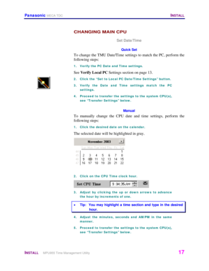 Page 18Panasonic MECA TDC   INSTALL 
 
INSTALL     MPU955 Time Management Utility   17 
 
CHANGING MAIN CPU 
Set Date/Time 
Quick Set 
To change the TMU Date/Time settings to match the PC, perform the 
following steps:  
1.  Verify the PC Date and Time settings. 
See Verify Local PC Settings section on page 13. 
2.  Click the “Set to Local PC Date/Time Settings” button. 
3.  Verify the Date and Time settings match the PC 
settings. 
4.  Proceed to transfer the settings to the system CPU(s), 
see “Transfer...