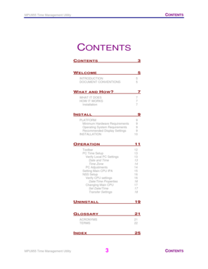Page 4MPU955 Time Management Utility   CONTENTS 
 
MPU955 Time Management Utility
 3 CONTENTS 
 
CONTENTS 
CONTENTS 3 
WELCOME 5 
INTRODUCTION 5 
DOCUMENT CONVENTIONS  5 
WHAT AND HOW? 7 
WHAT IT DOES  7 
HOW IT WORKS  7 
Installation 7 
INSTALL 9 
PLATFORM 9 
Minimum Hardware Requirements  9 
Operating System Requirements  9 
Recommended Display Settings  9 
INSTALLATION 10 
OPERATION 11 
Toolbar 12 
PC Time Setup  13 
Verify Local PC Settings  13 
Date and Time  13 
Time Zone  14 
PC Adjustments  14 
Setting...