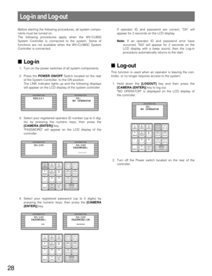 Page 28If operator ID and password are correct, OK will
appear for 2 seconds on the LCD display.
Note:If an operator ID and password error have
occurred, NG will appear for 2 seconds on the
LCD display with a beep sound, then the Log-in
procedure automatically returns to the start.
Log-out
This function is used when an operator is leaving the con-
troller, or no longer requires access to the system.
1. Hold down the [LOGOUT]key and then press the
[CAMERA (ENTER)]key to log out.
NO OPERATOR is displayed on the...