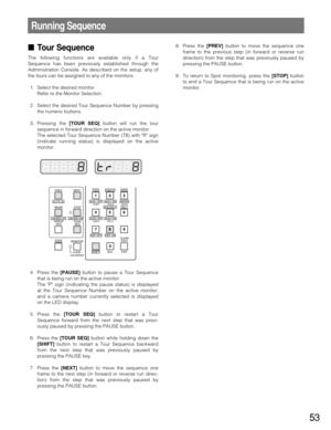 Page 5353
Running Sequence
Tour Sequence
The following functions are available only if a Tour
Sequence has been previously established through the
Administration Console. As described on the setup, any of
the tours can be assigned to any of the monitors.
1. Select the desired monitor.
Refer to the Monitor Selection.
2. Select the desired Tour Sequence Number by pressing
the numeric buttons.
3. Pressing the [TOUR SEQ]button will run the tour
sequence in forward direction on the active monitor.
The selected Tour...