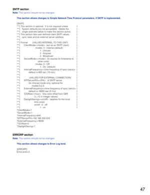 Page 4747
SNTP section
Note: This section should not be changed.
This section allows changes to Simple Network Time Protocol parameters, if SNTP is implemented.
[SNTP]
***{ This section is optional.  It is not required unless }
***{   System defaults are not acceptable.  Delete the }
***{   single asterisks below to make this section active. }
***{ This section lists user-defined client SNTP values, }
***{   sync rates and an external server address. }
***{ }
***{ Format:       (VALUES INTERNAL TO THIS UNIT) }...