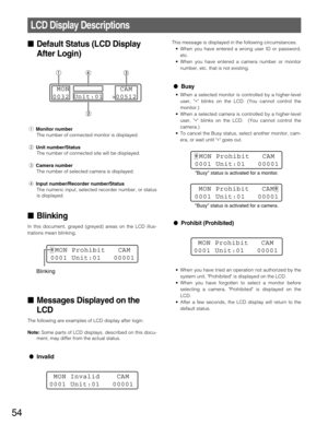 Page 5454
LCD Display Descriptions
Default Status (LCD Display
After Login)
qMonitor number
The number of connected monitor is displayed.
wUnit number/Status
The number of connected site will be displayed.
eCamera number
The number of selected camera is displayed.
rInput number/Recorder number/Status
The numeric input, selected recorder number, or status
is displayed.
Blinking
In this document, grayed (greyed) areas on the LCD illus-
trations mean blinking.
Messages Displayed on the
LCD
The following are...