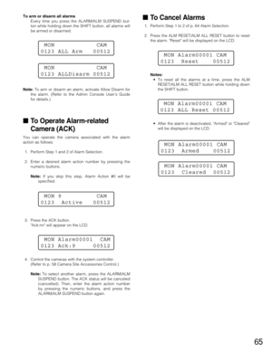 Page 6565
To arm or disarm all alarms
Every time you press the ALARM/ALM SUSPEND but-
ton while holding down the SHIFT button, all alarms will
be armed or disarmed.
Note:To arm or disarm an alarm, activate Allow Disarm for
the alarm. (Refer to the Admin ConsoleUsers Guide
for details.)
To Operate Alarm-related
Camera (ACK)
You can operate the camera associated with the alarm
action as follows:
1. Perform Step 1 and 2 of Alarm Selection.
2. Enter a desired alarm action number by pressing the
numeric buttons....