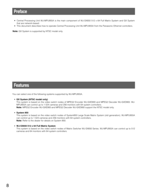 Page 88
Features
Preface
• Central Processing Unit WJ-MPU955A is the main component of WJ-SX650 512 x 64 Full Matrix System and GX System
that are network-based.
•This document describes how to operate Central Processing Unit WJ-MPU955A from the Panasonic Ethernet controllers.
Note:GX System is supported by NTSC model only.
You can select one of the following systems supported by WJ-MPU955A.
• GX System (NTSC model only)
This system is based on the video switch nodes of MPEG2 Encoder WJ-GXE900 and MPEG2...