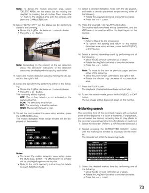 Page 7373
Note:To delete the motion detection area, select
DELETE AREA on the status bar by rotating the
JogDial  or pressing the +/– button. Then, move the
+ mark to the desired area with the joystick, and
press the CAM (SET) button.
10. Select SENSITIVITY on the status bar by performing
either of the following.
•Rotate the JogDial clockwise or counterclockwise.
•Press the + or – button.
Note:Depending on the position of the set detection
areas, the sensitivity indications of the detection
areas may be...