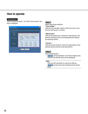 Page 1616
How to operate
Screenshot 1
Click the [Search] button. The REC Event Search win-
dow is displayed.
Step 1
Select searching conditions.
Time & Date
Filter by time and date. Select a start time and an end
time by clicking the [i] button.
REC Events
Filter by recording event. Check the radio button of the
desired recording event to be displayed when filtering
by recording events.
Camera
Filter by camera channel. Check the radio button of the
desired camera channel to be searched for.
Step 2
Click the...