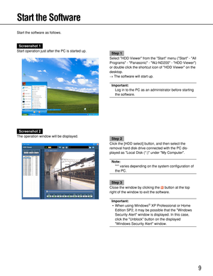 Page 99
Start the Software
Start the software as follows.
Screenshot 1
Start operation just after the PC is started up.
Step 1
Select HDD Viewer from the Start menu (Start - All
Programs - Panasonic - WJ-ND200 - HDD Viewer)
or double click the shortcut icon of HDD Viewer on the
desktop.
→The software will start up.
Important:
Log in to the PC as an administrator before starting
the software.
Screenshot 2
The operation window will be displayed.
Step 2
Click the [HDD select] button, and then select the
removal...
