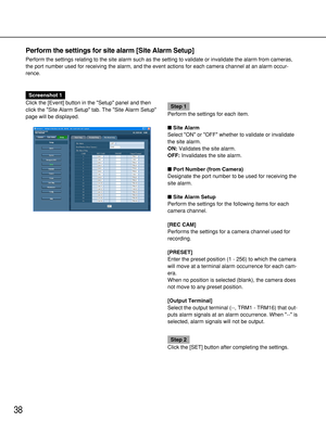 Page 3838
Perform the settings for site alarm [Site Alarm Setup]
Perform the settings relating to the site alarm such as the setting to validate or invalidate the alarm from cameras,
the port number used for receiving the alarm, and the event actions for each camera channel at an alarm occur-
rence.
Screenshot 1
Click the [Event] button in the Setup panel and then
click the Site Alarm Setup tab. The Site Alarm Setup
page will be displayed.
Step 1
Perform the settings for each item.
Site Alarm
Select ON or OFF...