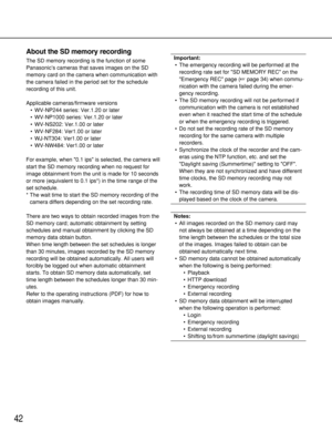 Page 4242
About the SD memory recording
The SD memory recording is the function of some
Panasonic’s cameras that saves images on the SD
memory card on the camera when communication with
the camera failed in the period set for the schedule
recording of this unit.
Applicable cameras/firmware versions
•WV-NP244 series: Ver.1.20 or later
•WV-NP1000 series: Ver.1.20 or later
•WV-NS202: Ver.1.00 or later
•WV-NF284: Ver1.00 or later
•WJ-NT304: Ver1.00 or later
•WV-NW484: Ver1.00 or later
For example, when 0.1 ips is...