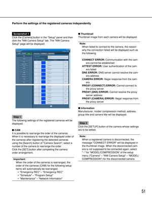 Page 51Perform the settings of the registered cameras independently
51
Screenshot 1
Click the [Camera] button in the Setup panel and then
click the NW Camera Setup tab. The NW Camera
Setup page will be displayed.
Step 1
The following settings of the registered cameras will be
displayed.
CAM
It is possible to rearrange the order of the cameras.
When it is necessary to rearrange the displayed order of
the cameras after registering the detected cameras
using the [Search] button of Camera Search, select a
number...