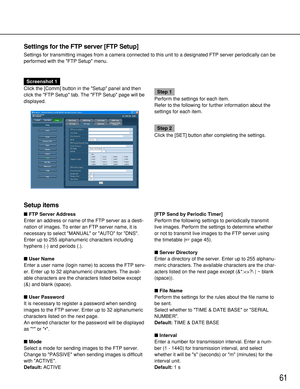 Page 6161
Settings for the FTP server [FTP Setup]
Settings for transmitting images from a camera connected to this unit to a designated FTP server periodically can be
performed with the FTP Setup menu.
Screenshot 1
Click the [Comm] button in the Setup panel and then
click the FTP Setup tab. The FTP Setup page will be
displayed.
Step 1
Perform the settings for each item.
Refer to the following for further information about the
settings for each item.
Step 2
Click the [SET] button after completing the settings....