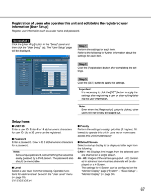 Page 6767
Setup items
USER ID
Enter a user ID. Enter 4 to 14 alphanumeric characters
for user ID. Up to 32 users can be registered.
Password
Enter a password. Enter 4 to 8 alphanumeric characters
for a password.
Note:
Set a unique password, not something that would be
easily guessed by a third person. The password also
should be memorable.
Level
Select a user level from the following. Operable func-
tions for each level can be set in the User Level menu
(page 70).
LV1/LV2/LV3/LV4Priority
Perform the...